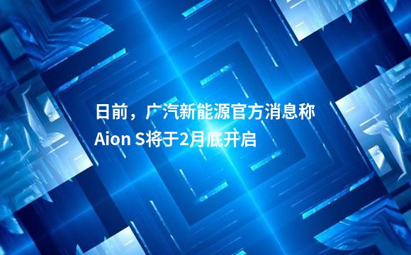 日前，广汽新能源官方消息称Aion S将于2月底开启